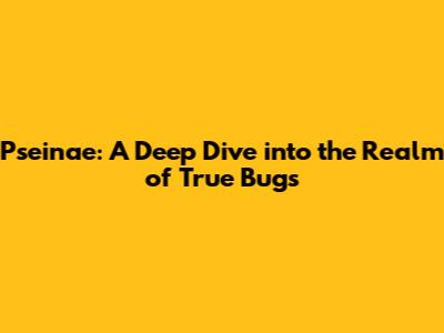 Pseinae: A Deep Dive into the Realm of True Bugs