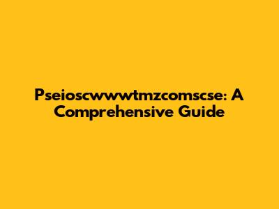 Pseioscwwwtmzcomscse: A Comprehensive Guide