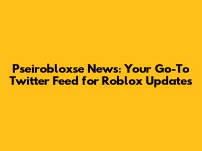 Pseirobloxse News: Your Go-To Twitter Feed for Roblox Updates