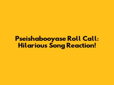 Pseishabooyase Roll Call: Hilarious Song Reaction!