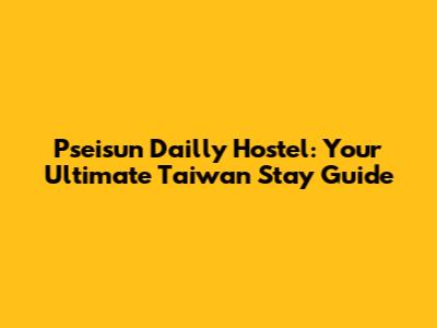 Pseisun Dailly Hostel: Your Ultimate Taiwan Stay Guide
