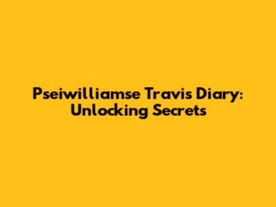 Pseiwilliamse Travis Diary: Unlocking Secrets