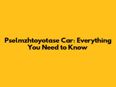 Pselmzhtoyotase Car: Everything You Need to Know