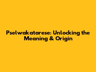 Pselwakatarese: Unlocking the Meaning & Origin