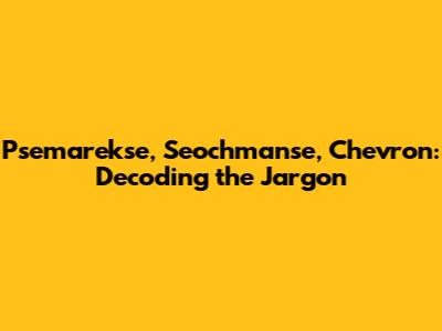 Psemarekse, Seochmanse, Chevron: Decoding the Jargon