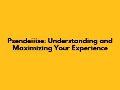Psendeiiise: Understanding and Maximizing Your Experience