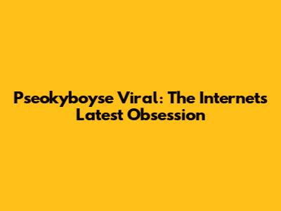 Pseokyboyse Viral: The Internet's Latest Obsession