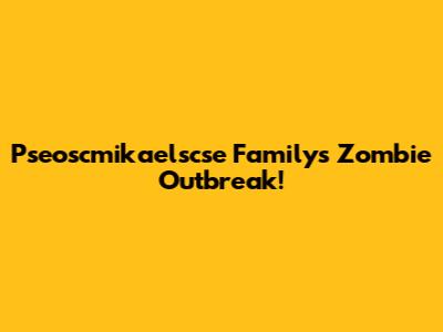 Pseoscmikaelscse Family's Zombie Outbreak!