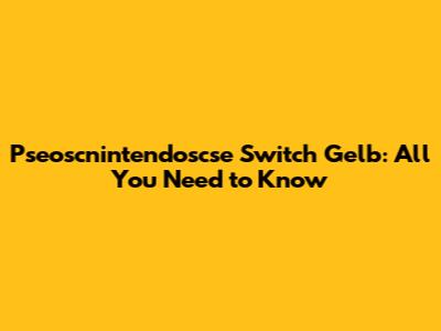 Pseoscnintendoscse Switch Gelb: All You Need to Know
