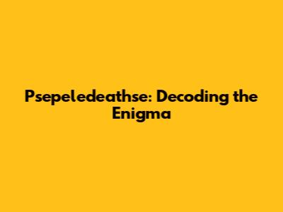 Psepeledeathse: Decoding the Enigma