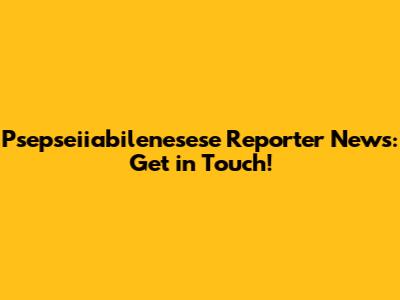 Psepseiiabilenesese Reporter News: Get in Touch!