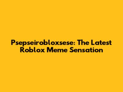 Psepseirobloxsese: The Latest Roblox Meme Sensation