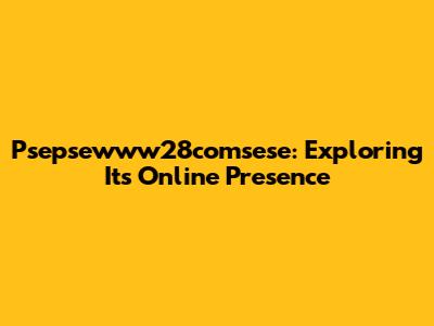 Psepsewww28comsese: Exploring Its Online Presence