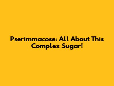Pserimmacose: All About This Complex Sugar!