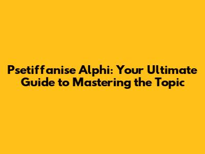 Psetiffanise Alphi: Your Ultimate Guide to Mastering the Topic