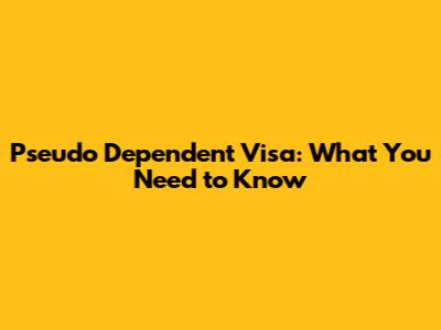 Pseudo Dependent Visa: What You Need to Know