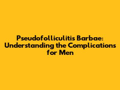 Pseudofolliculitis Barbae: Understanding the Complications for Men