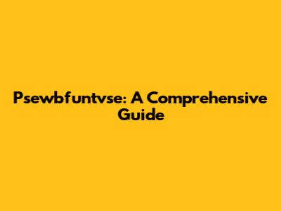 Psewbfuntvse: A Comprehensive Guide