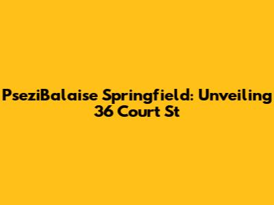 PseziBalaise Springfield: Unveiling 36 Court St