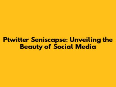 Ptwitter Seniscapse: Unveiling the Beauty of Social Media