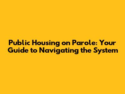 Public Housing on Parole: Your Guide to Navigating the System