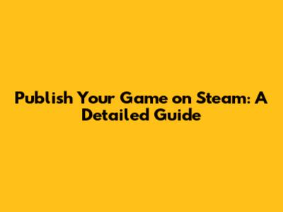 Publish Your Game on Steam: A Detailed Guide