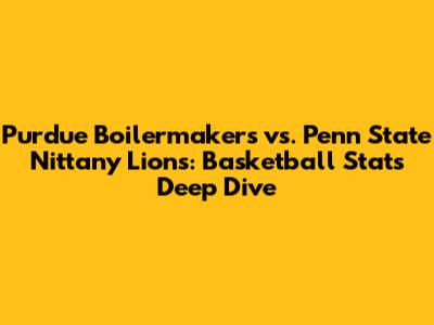 Purdue Boilermakers vs. Penn State Nittany Lions: Basketball Stats Deep Dive