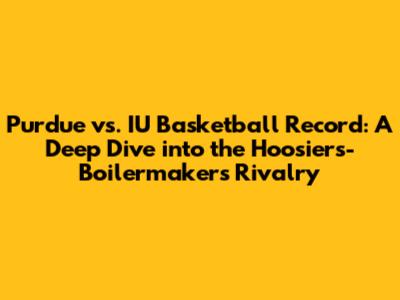 Purdue vs. IU Basketball Record: A Deep Dive into the Hoosiers-Boilermakers Rivalry