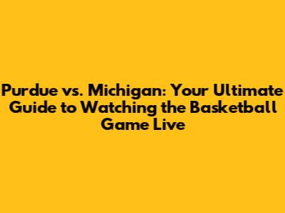 Purdue vs. Michigan: Your Ultimate Guide to Watching the Basketball Game Live