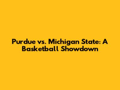 Purdue vs. Michigan State: A Basketball Showdown