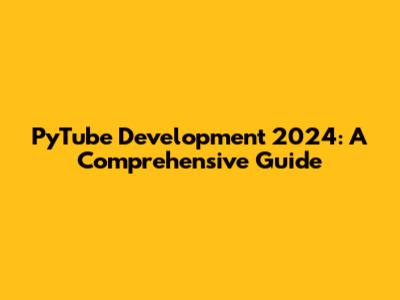 PyTube Development 2024: A Comprehensive Guide