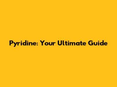 Pyridine: Your Ultimate Guide