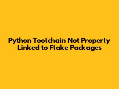 Python Toolchain Not Properly Linked to Flake Packages