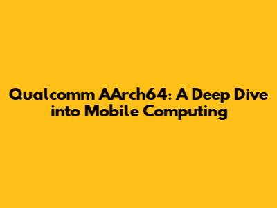 Qualcomm AArch64: A Deep Dive into Mobile Computing