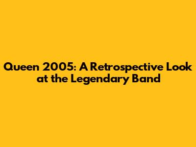 Queen 2005: A Retrospective Look at the Legendary Band