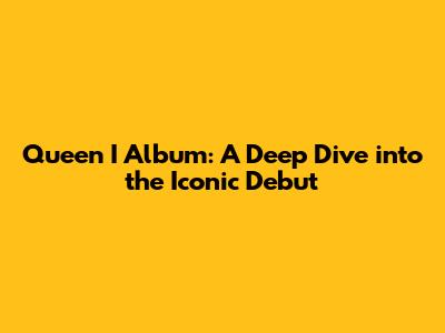 Queen I Album: A Deep Dive into the Iconic Debut
