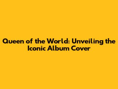 Queen of the World: Unveiling the Iconic Album Cover