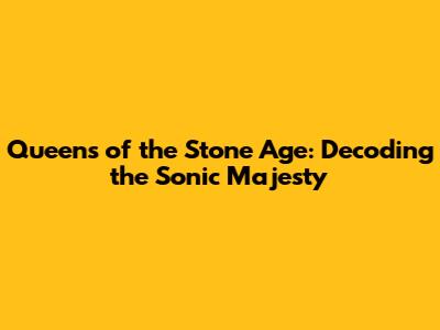 Queens of the Stone Age: Decoding the Sonic Majesty