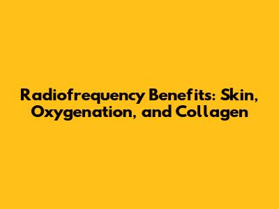 Radiofrequency Benefits: Skin, Oxygenation, and Collagen