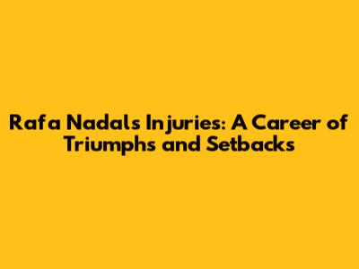 Rafa Nadal's Injuries: A Career of Triumphs and Setbacks