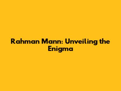 Rahman Mann: Unveiling the Enigma