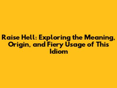 Raise Hell: Exploring the Meaning, Origin, and Fiery Usage of This Idiom