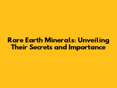 Rare Earth Minerals: Unveiling Their Secrets and Importance