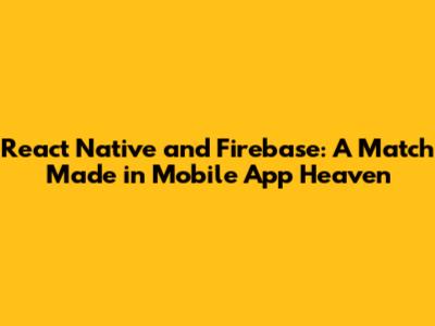 React Native and Firebase: A Match Made in Mobile App Heaven