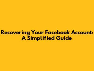 Recovering Your Facebook Account: A Simplified Guide