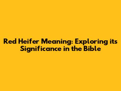 Red Heifer Meaning: Exploring its Significance in the Bible