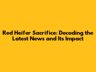 Red Heifer Sacrifice: Decoding the Latest News and Its Impact