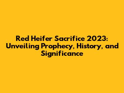 Red Heifer Sacrifice 2023: Unveiling Prophecy, History, and Significance