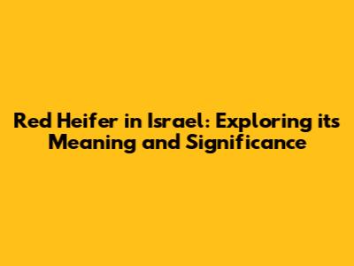 Red Heifer in Israel: Exploring its Meaning and Significance