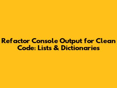 Refactor Console Output for Clean Code: Lists & Dictionaries